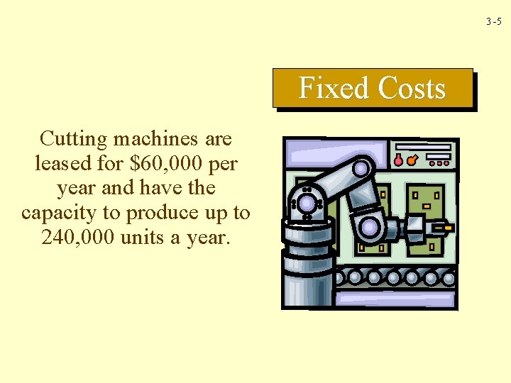 3 -5 Fixed Costs Cutting machines are leased for $60, 000 per year and