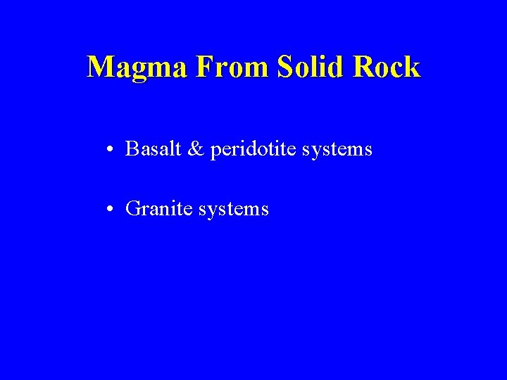 Magma From Solid Rock • Basalt & peridotite systems • Granite systems 