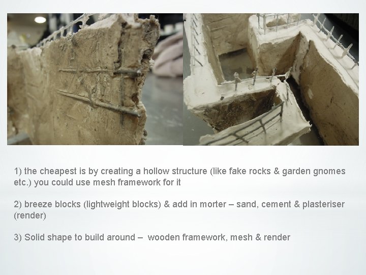 1) the cheapest is by creating a hollow structure (like fake rocks & garden