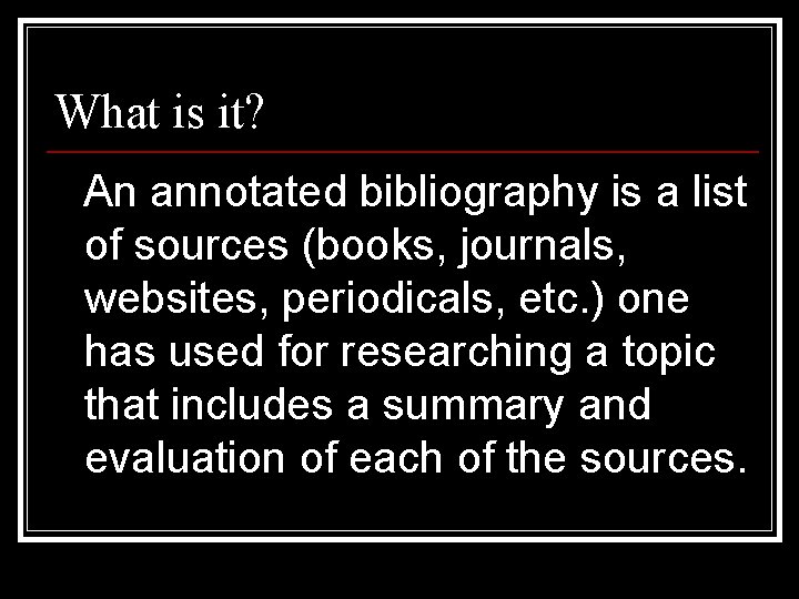 What is it? An annotated bibliography is a list of sources (books, journals, websites,