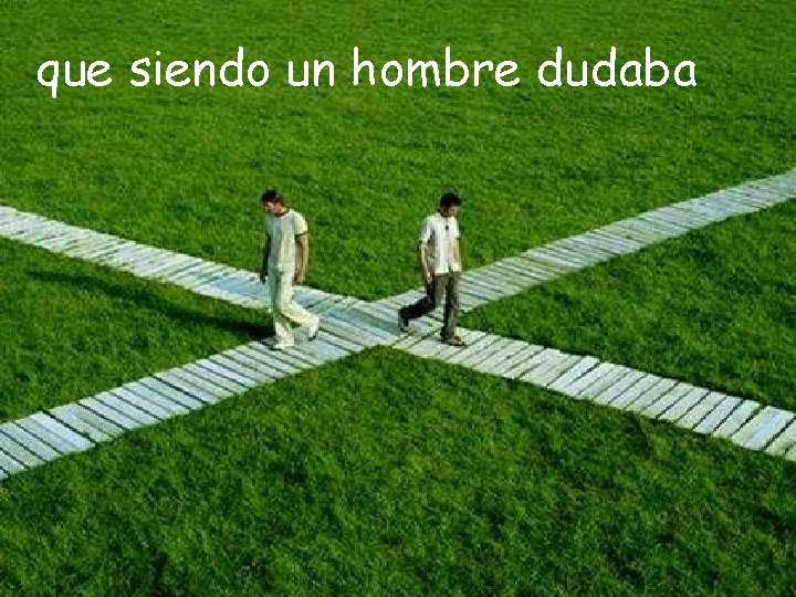 que siendo un hombre dudaba que siendo un hombre dudaba