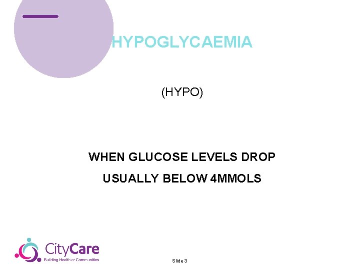 HYPOGLYCAEMIA (HYPO) WHEN GLUCOSE LEVELS DROP USUALLY BELOW 4 MMOLS Slide 3 HYPOGLYCAEMIA (HYPO) WHEN GLUCOSE LEVELS DROP USUALLY BELOW 4 MMOLS Slide 3