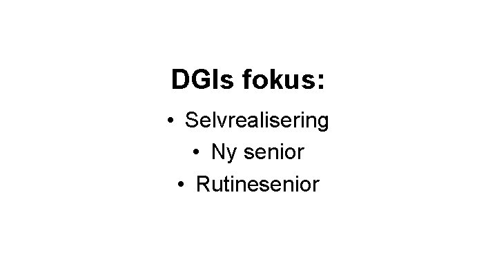 DGIs fokus: • Selvrealisering • Ny senior • Rutinesenior DGIs fokus: • Selvrealisering • Ny senior • Rutinesenior