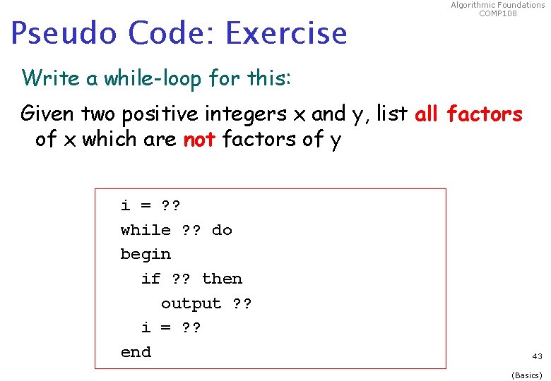 Pseudo Code: Exercise Algorithmic Foundations COMP 108 Write a while-loop for this: Given two Pseudo Code: Exercise Algorithmic Foundations COMP 108 Write a while-loop for this: Given two