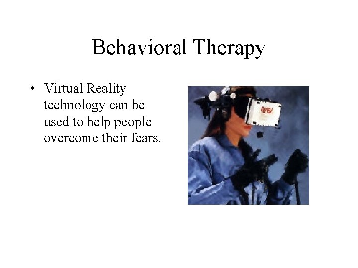 Behavioral Therapy • Virtual Reality technology can be used to help people overcome their