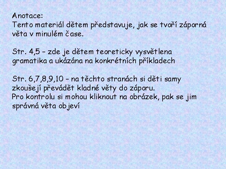 Anotace: Tento materiál dětem představuje, jak se tvoří záporná věta v minulém čase. Str. Anotace: Tento materiál dětem představuje, jak se tvoří záporná věta v minulém čase. Str.