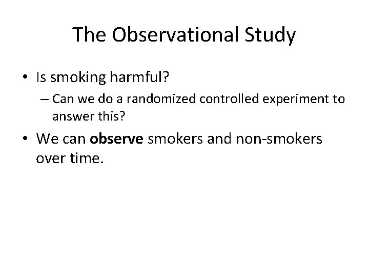 The Observational Study • Is smoking harmful? – Can we do a randomized controlled