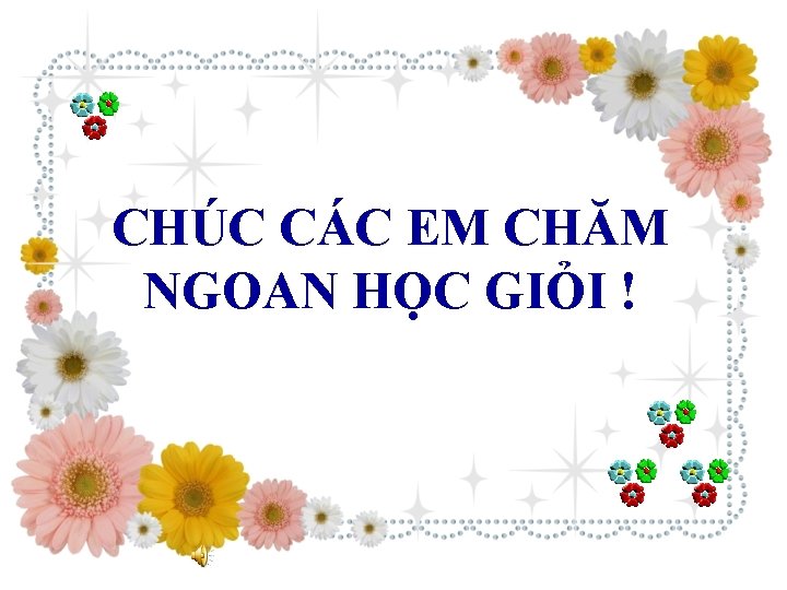 CHÚC CÁC EM CHĂM NGOAN HỌC GIỎI ! CHÚC CÁC EM CHĂM NGOAN HỌC GIỎI !