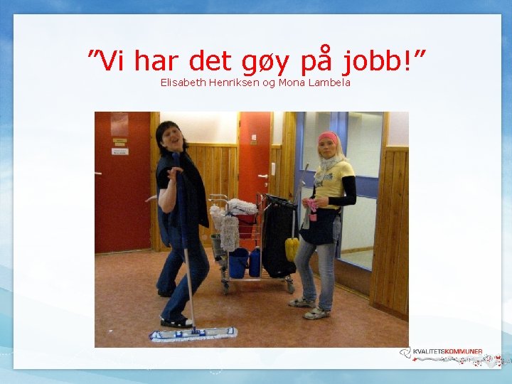 ”Vi har det gøy på jobb!” Elisabeth Henriksen og Mona Lambela ”Vi har det gøy på jobb!” Elisabeth Henriksen og Mona Lambela