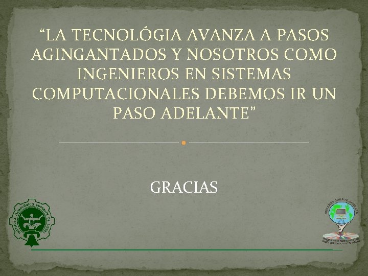 “LA TECNOLÓGIA AVANZA A PASOS AGINGANTADOS Y NOSOTROS COMO INGENIEROS EN SISTEMAS COMPUTACIONALES DEBEMOS “LA TECNOLÓGIA AVANZA A PASOS AGINGANTADOS Y NOSOTROS COMO INGENIEROS EN SISTEMAS COMPUTACIONALES DEBEMOS