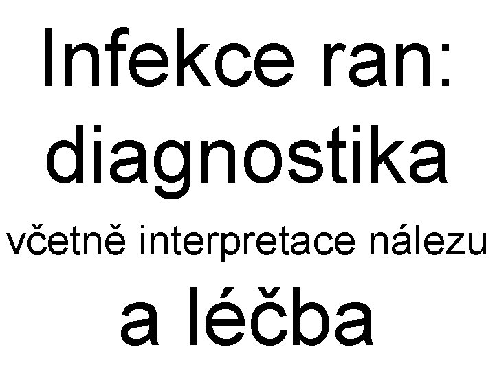 Infekce ran: diagnostika včetně interpretace nálezu a léčba Infekce ran: diagnostika včetně interpretace nálezu a léčba