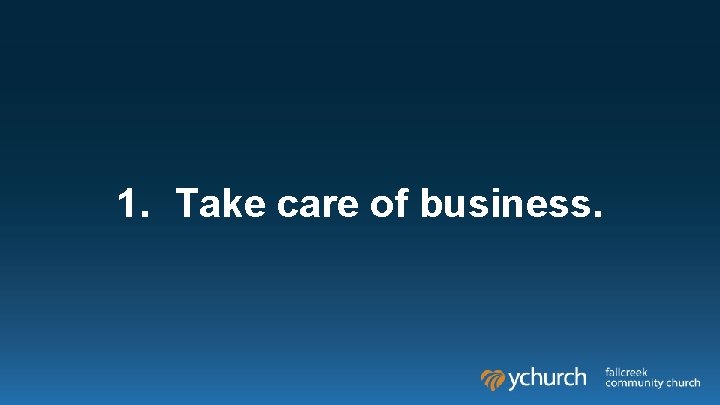 1. Take care of business. 1. Take care of business.