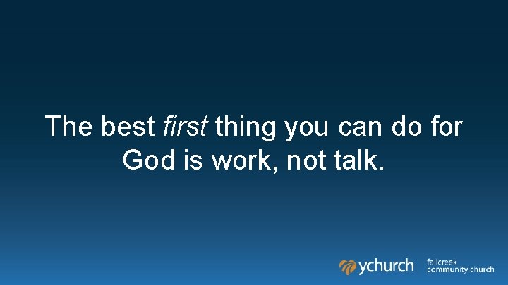 The best first thing you can do for God is work, not talk. 