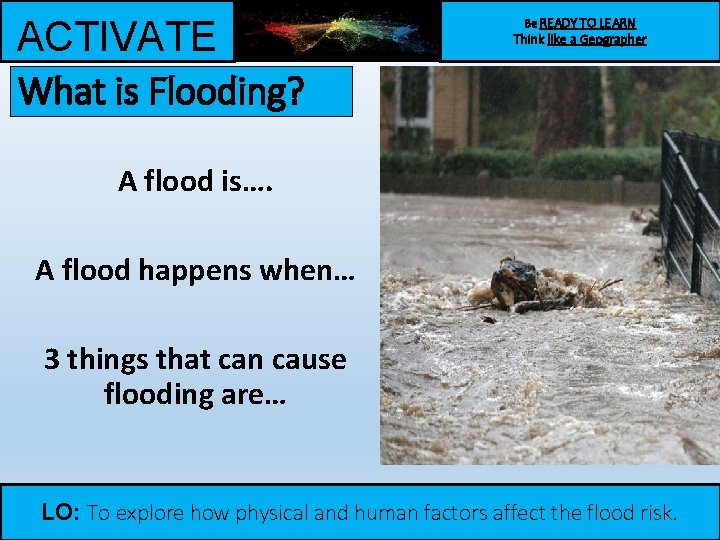 ACTIVATE What is Flooding? Be READY TO LEARN Think like a Geographer A flood ACTIVATE What is Flooding? Be READY TO LEARN Think like a Geographer A flood