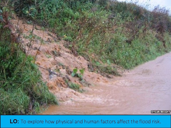 ACTIVATE LO: To explore how physical and human factors affect the flood risk. ACTIVATE LO: To explore how physical and human factors affect the flood risk.