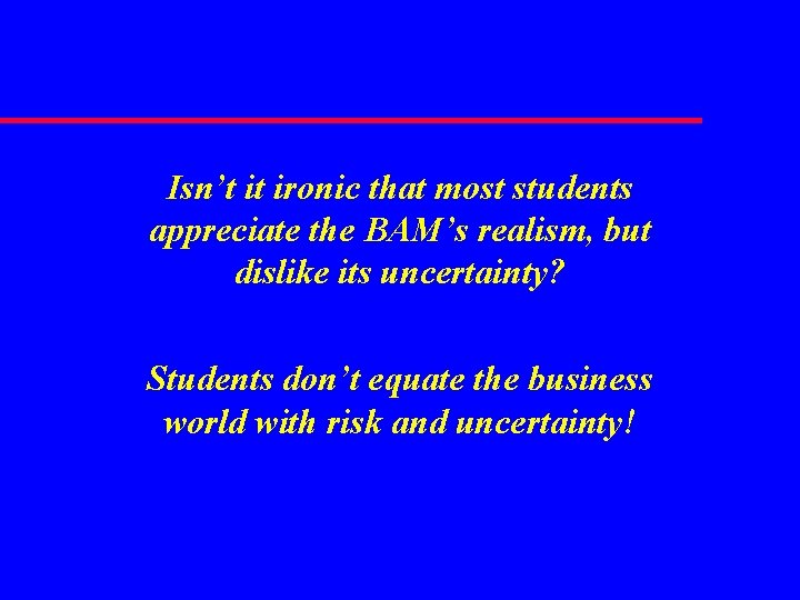 Isn’t it ironic that most students appreciate the BAM’s realism, but dislike its uncertainty? Isn’t it ironic that most students appreciate the BAM’s realism, but dislike its uncertainty?