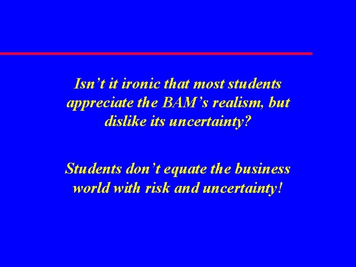 Isn’t it ironic that most students appreciate the BAM’s realism, but dislike its uncertainty?