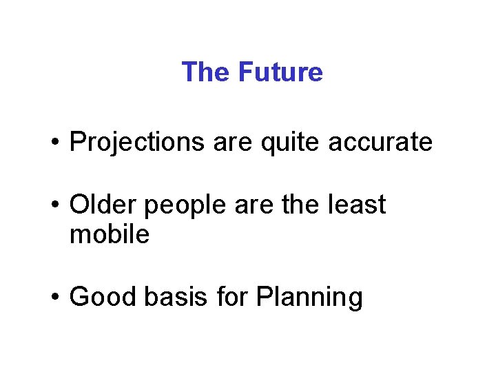 The Future • Projections are quite accurate • Older people are the least mobile The Future • Projections are quite accurate • Older people are the least mobile