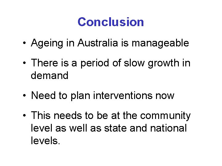 Conclusion • Ageing in Australia is manageable • There is a period of slow Conclusion • Ageing in Australia is manageable • There is a period of slow