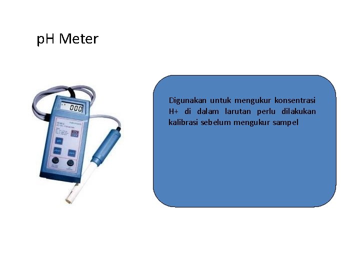 p. H Meter Digunakan untuk mengukur konsentrasi H+ di dalam larutan perlu dilakukan kalibrasi