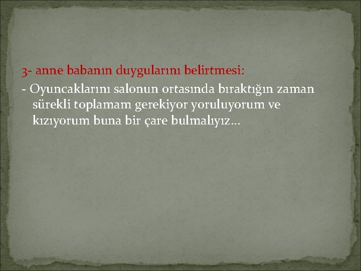 3 - anne babanın duygularını belirtmesi: - Oyuncaklarını salonun ortasında bıraktığın zaman sürekli toplamam