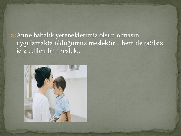 Anne babalık yeteneklerimiz olsun olmasın uygulamakta olduğumuz meslektir… hem de tatilsiz icra edilen Anne babalık yeteneklerimiz olsun olmasın uygulamakta olduğumuz meslektir… hem de tatilsiz icra edilen