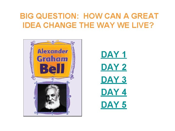 BIG QUESTION: HOW CAN A GREAT IDEA CHANGE THE WAY WE LIVE? DAY 1 BIG QUESTION: HOW CAN A GREAT IDEA CHANGE THE WAY WE LIVE? DAY 1