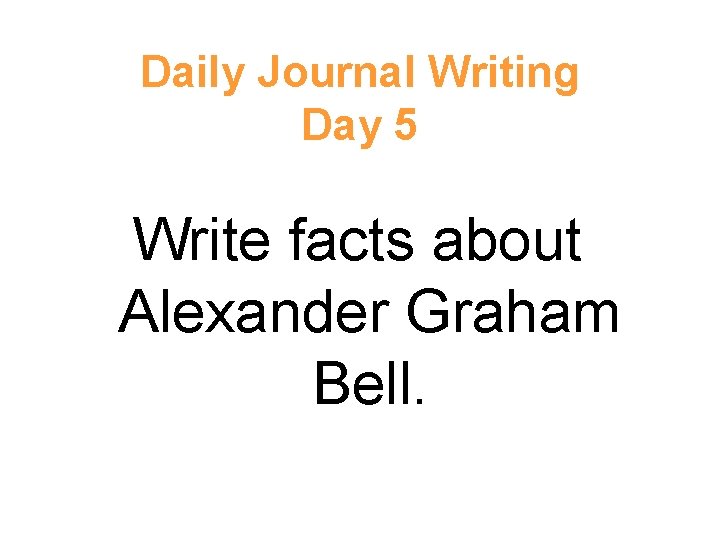 Daily Journal Writing Day 5 Write facts about Alexander Graham Bell. 