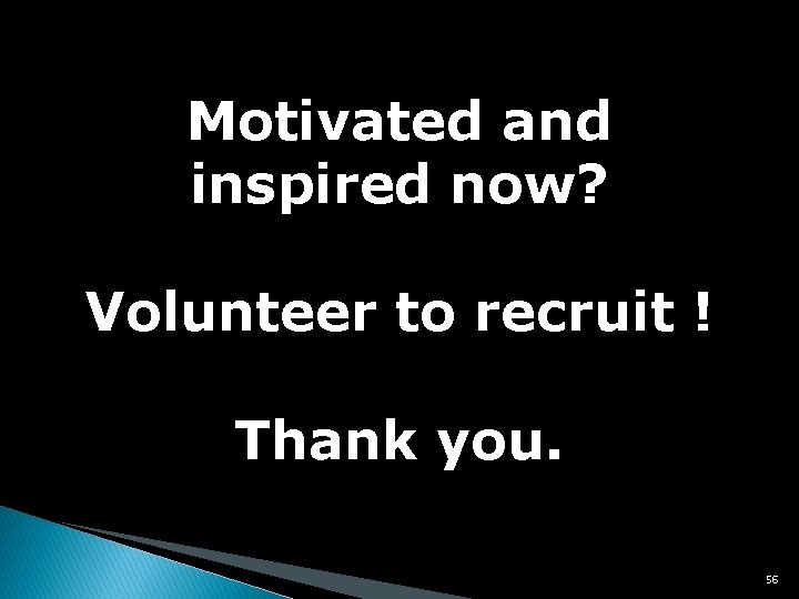 Motivated and inspired now? Volunteer to recruit ! Thank you. 56 