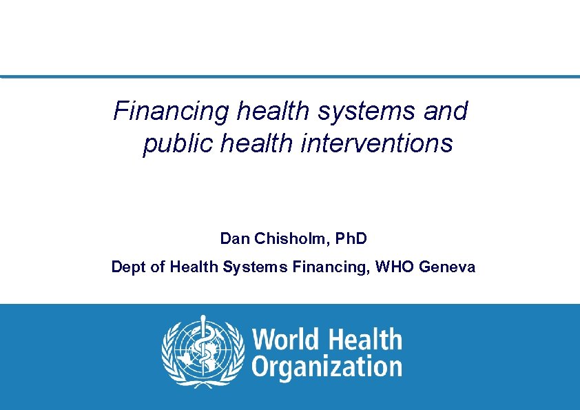 Financing health systems and public health interventions Dan Chisholm, Ph. D Dept of Health