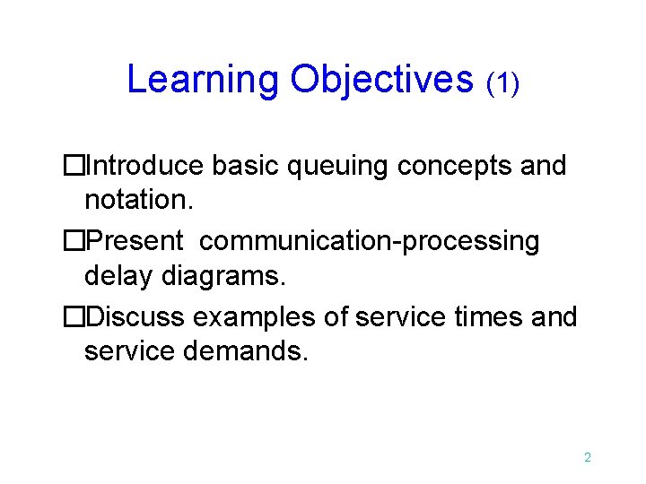 Learning Objectives (1) �Introduce basic queuing concepts and notation. �Present communication-processing delay diagrams. �Discuss Learning Objectives (1) �Introduce basic queuing concepts and notation. �Present communication-processing delay diagrams. �Discuss