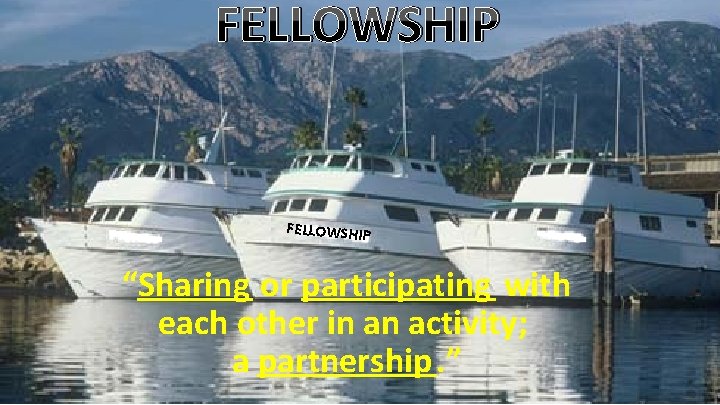 FELLOWSHIP “Sharing or participating with each other in an activity; a partnership. ” 