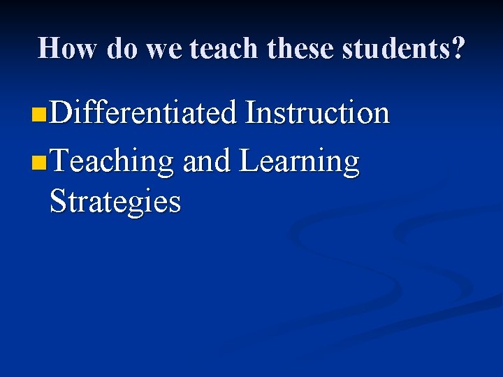 How do we teach these students? n Differentiated Instruction n Teaching and Learning Strategies