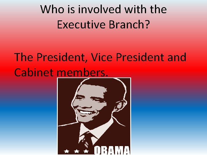 Who is involved with the Executive Branch? The President, Vice President and Cabinet members.