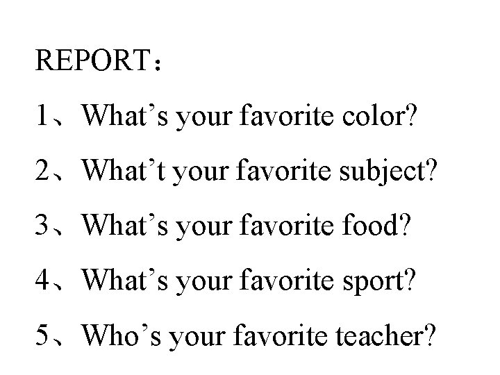 REPORT： 1、What’s your favorite color? 2、What’t your favorite subject? 3、What’s your favorite food? 4、What’s