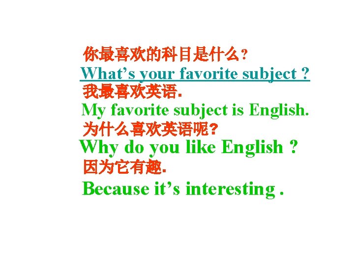 你最喜欢的科目是什么? What’s your favorite subject ? 我最喜欢英语. My favorite subject is English. 为什么喜欢英语呢? Why