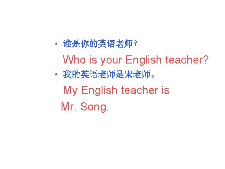  • 谁是你的英语老师？ Who is your English teacher? • 我的英语老师是宋老师。 My English teacher is