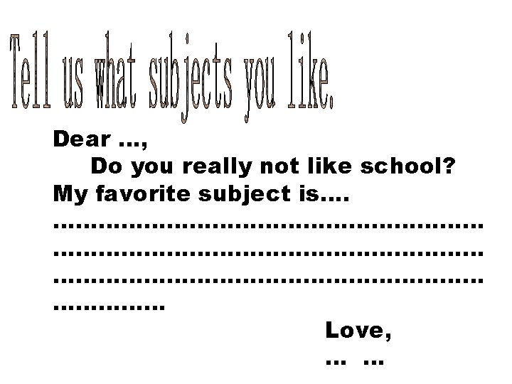 Dear …, Do you really not like school? My favorite subject is…. ………………………………………………… ……………