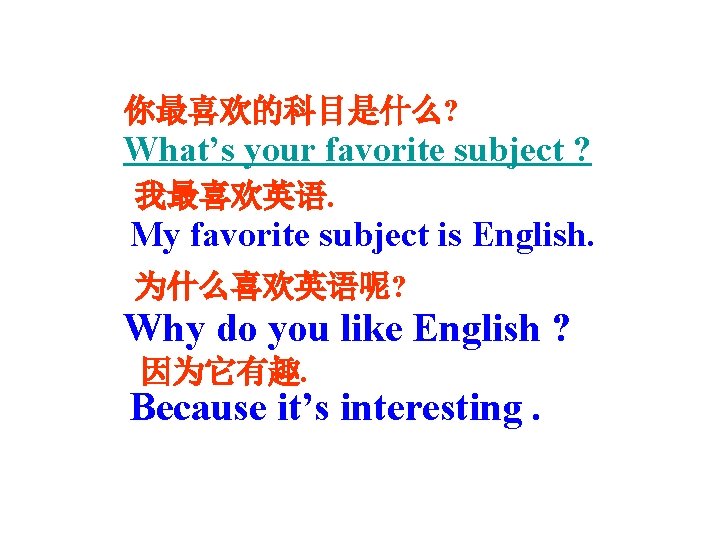 你最喜欢的科目是什么? What’s your favorite subject ? 我最喜欢英语. My favorite subject is English. 为什么喜欢英语呢? Why