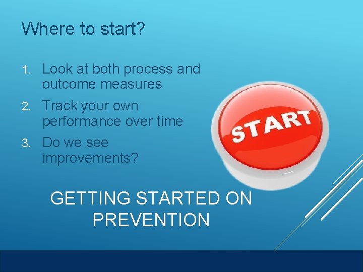 Where to start? 1. Look at both process and outcome measures 2. Track your