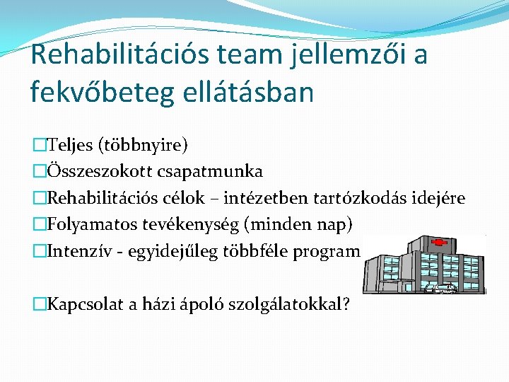 Rehabilitációs team jellemzői a fekvőbeteg ellátásban �Teljes (többnyire) �Összeszokott csapatmunka �Rehabilitációs célok – intézetben