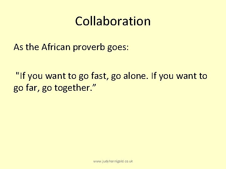 Collaboration As the African proverb goes: "If you want to go fast, go alone.