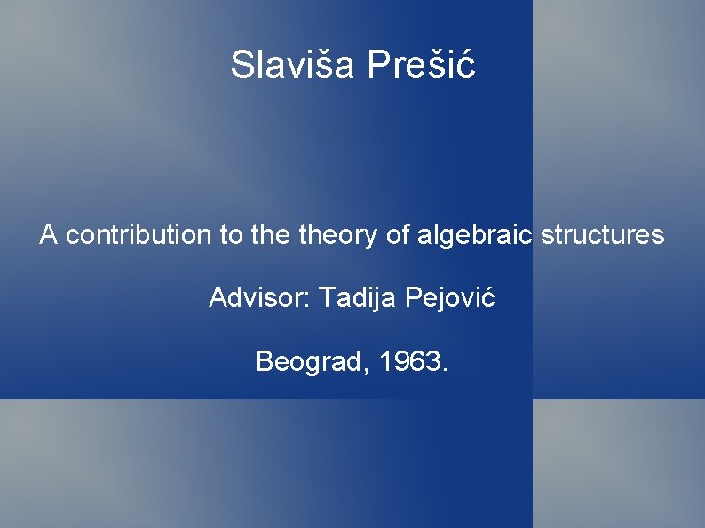 Slaviša Prešić A contribution to theory of algebraic structures Advisor: Tadija Pejović Beograd, 1963.
