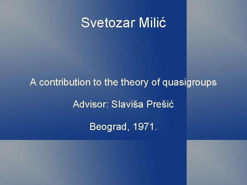 Svetozar Milić A contribution to theory of quasigroups Advisor: Slaviša Prešić Beograd, 1971. 
