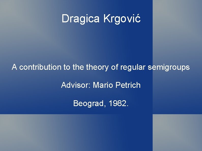 Dragica Krgović A contribution to theory of regular semigroups Advisor: Mario Petrich Beograd, 1982.