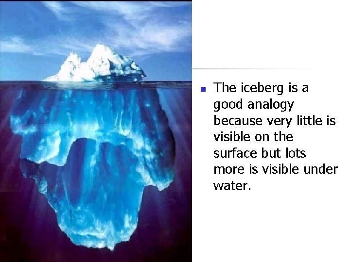 n The iceberg is a good analogy because very little is visible on the