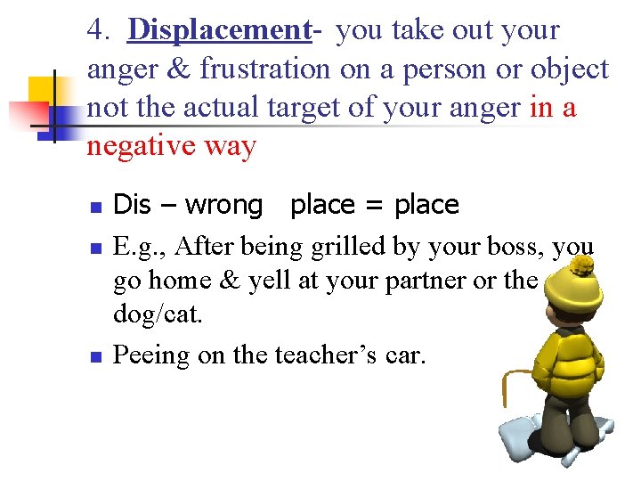 4. Displacement- you take out your anger & frustration on a person or object