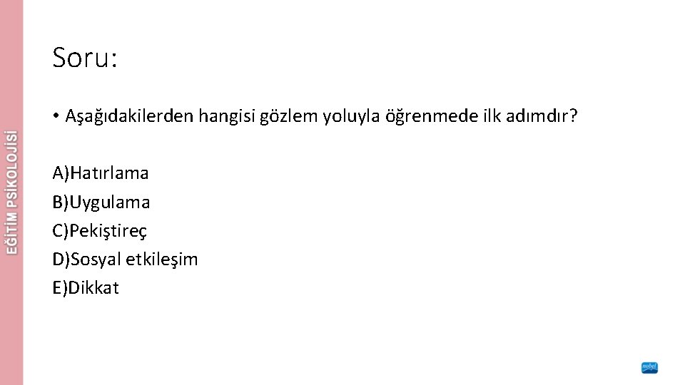 Soru: • Aşağıdakilerden hangisi gözlem yoluyla öğrenmede ilk adımdır? A)Hatırlama B)Uygulama C)Pekiştireç D)Sosyal etkileşim