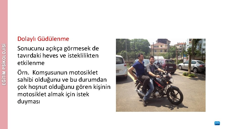 Dolaylı Güdülenme Sonucunu açıkça görmesek de tavırdaki heves ve isteklilikten etkilenme Örn. Komşusunun motosiklet