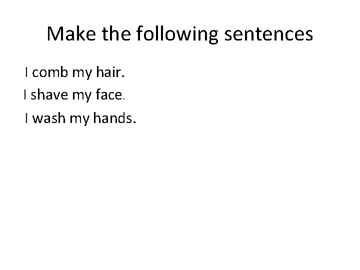 Make the following sentences I comb my hair. I shave my face. I wash